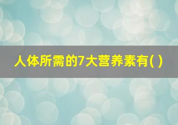 人体所需的7大营养素有( )